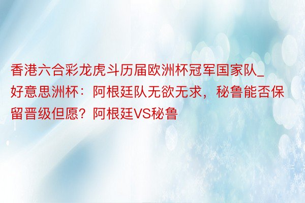香港六合彩龙虎斗历届欧洲杯冠军国家队_好意思洲杯：阿根廷队无欲无求，秘鲁能否保留晋级但愿？阿根廷VS秘鲁