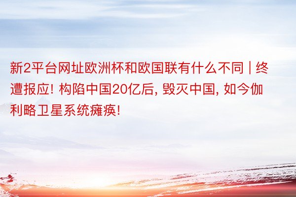 新2平台网址欧洲杯和欧国联有什么不同 | 终遭报应! 构陷中国20亿后, 毁灭中国, 如今伽利略卫星系统瘫痪!
