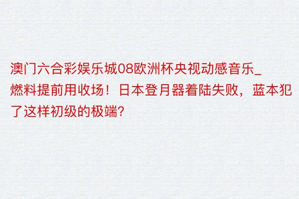 澳门六合彩娱乐城08欧洲杯央视动感音乐_燃料提前用收场！日本登月器着陆失败，蓝本犯了这样初级的极端？