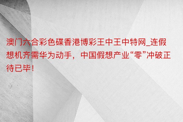 澳门六合彩色碟香港博彩王中王中特网_连假想机齐需华为动手，中国假想产业“零”冲破正待已毕！
