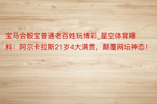 宝马会骰宝普通老百姓玩博彩_星空体育曝料：阿尔卡拉斯21岁4大满贯，颠覆网坛神态！