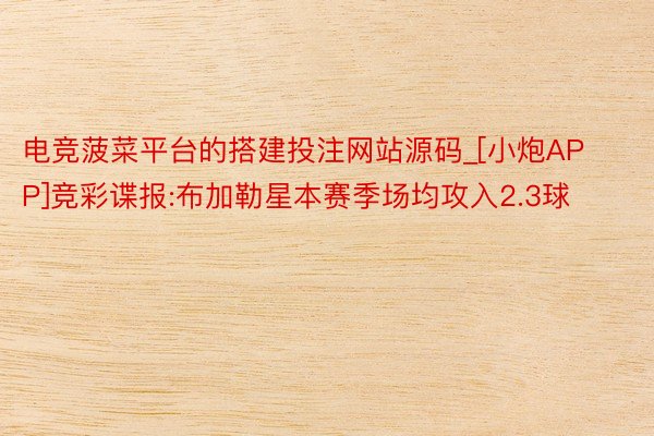 电竞菠菜平台的搭建投注网站源码_[小炮APP]竞彩谍报:布加勒星本赛季场均攻入2.3球