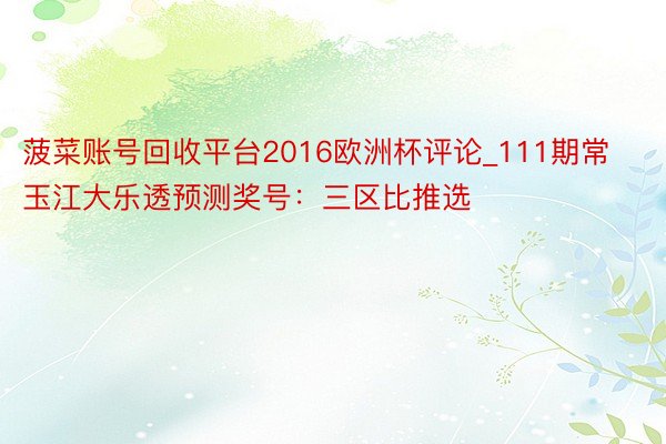 菠菜账号回收平台2016欧洲杯评论_111期常玉江大乐透预测奖号：三区比推选