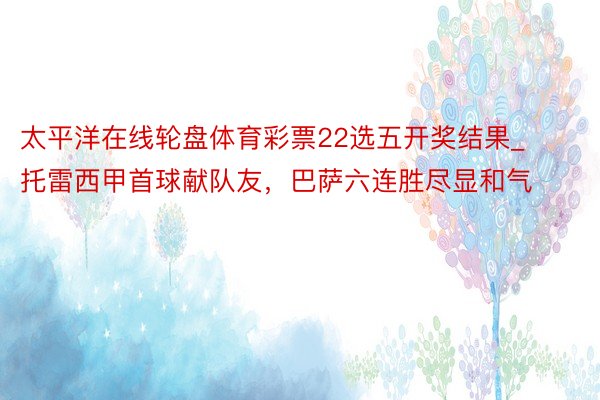 太平洋在线轮盘体育彩票22选五开奖结果_托雷西甲首球献队友，巴萨六连胜尽显和气