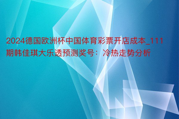 2024德国欧洲杯中国体育彩票开店成本_111期韩佳琪大乐透预测奖号：冷热走势分析