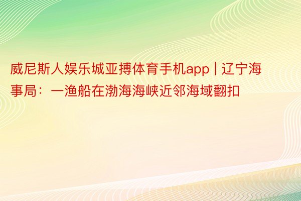 威尼斯人娱乐城亚搏体育手机app | 辽宁海事局：一渔船在渤海海峡近邻海域翻扣