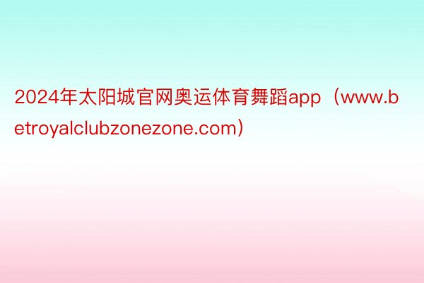 2024年太阳城官网奥运体育舞蹈app（www.betroyalclubzonezone.com）