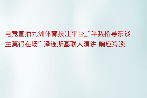 电竞直播九洲体育投注平台_“半数指导东谈主莫得在场” 泽连斯基联大演讲 响应冷淡
