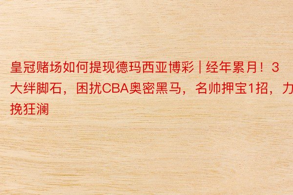 皇冠赌场如何提现德玛西亚博彩 | 经年累月！3大绊脚石，困扰CBA奥密黑马，名帅押宝1招，力挽狂澜
