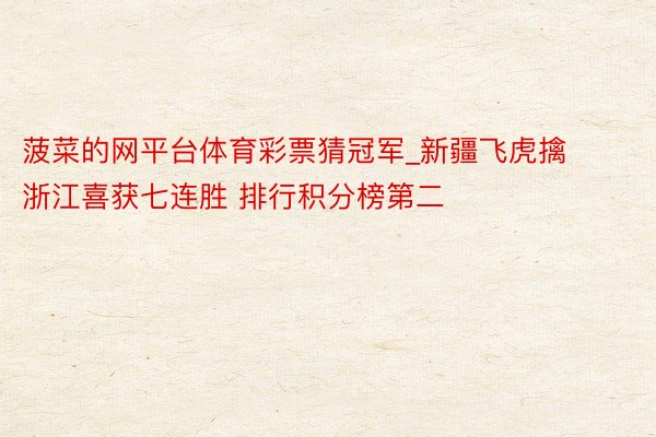 菠菜的网平台体育彩票猜冠军_新疆飞虎擒浙江喜获七连胜 排行积分榜第二