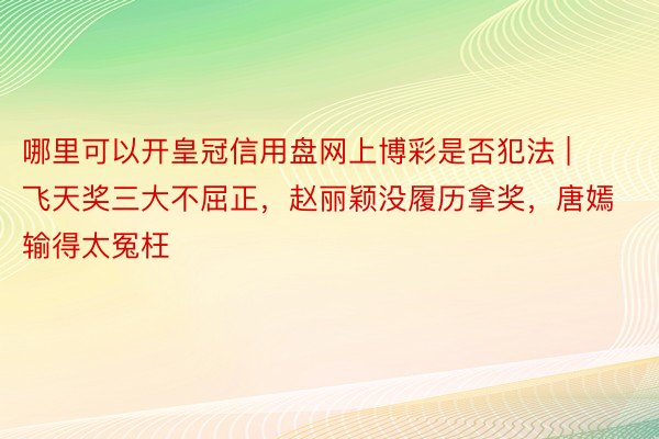 哪里可以开皇冠信用盘网上博彩是否犯法 | 飞天奖三大不屈正，赵丽颖没履历拿奖，唐嫣输得太冤枉