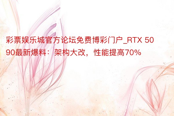 彩票娱乐城官方论坛免费博彩门户_RTX 5090最新爆料：架构大改，性能提高70%
