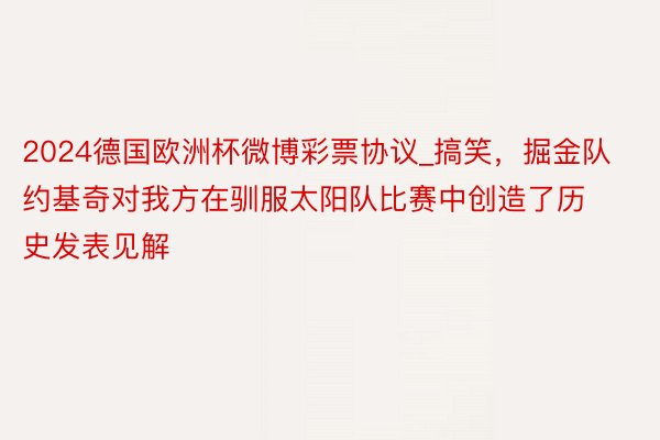 2024德国欧洲杯微博彩票协议_搞笑，掘金队约基奇对我方在驯服太阳队比赛中创造了历史发表见解