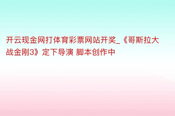 开云现金网打体育彩票网站开奖_《哥斯拉大战金刚3》定下导演 脚本创作中