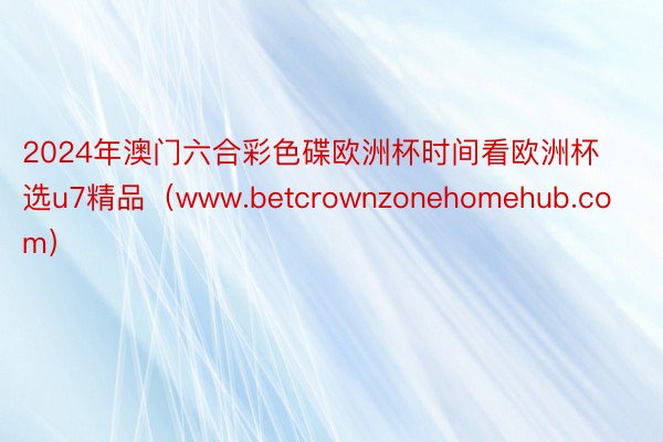 2024年澳门六合彩色碟欧洲杯时间看欧洲杯选u7精品（www.betcrownzonehomehub.com）